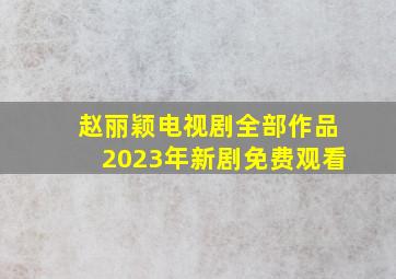 赵丽颖电视剧全部作品2023年新剧免费观看