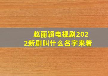 赵丽颖电视剧2022新剧叫什么名字来着