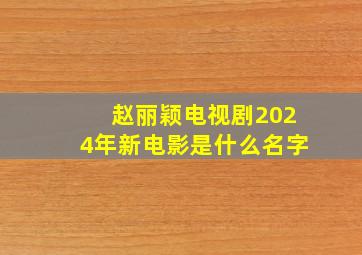 赵丽颖电视剧2024年新电影是什么名字