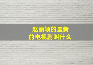 赵丽颖的最新的电视剧叫什么