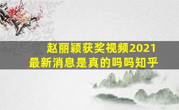 赵丽颖获奖视频2021最新消息是真的吗吗知乎