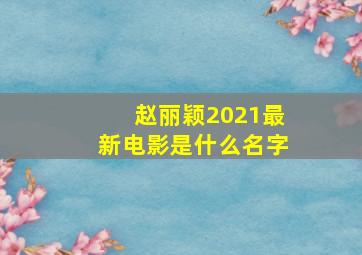 赵丽颖2021最新电影是什么名字