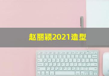 赵丽颖2021造型