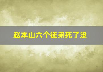 赵本山六个徒弟死了没