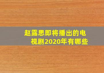 赵露思即将播出的电视剧2020年有哪些