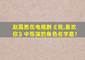 赵露思在电视剧《我,喜欢你》中饰演的角色名字是?