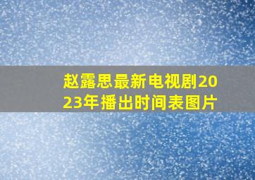 赵露思最新电视剧2023年播出时间表图片