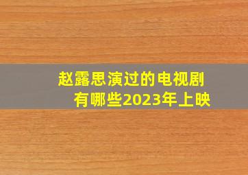 赵露思演过的电视剧有哪些2023年上映