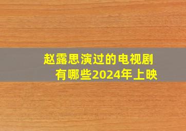 赵露思演过的电视剧有哪些2024年上映