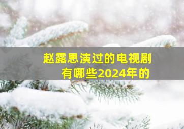 赵露思演过的电视剧有哪些2024年的