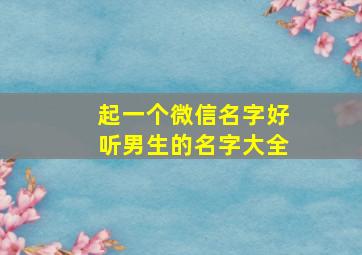 起一个微信名字好听男生的名字大全