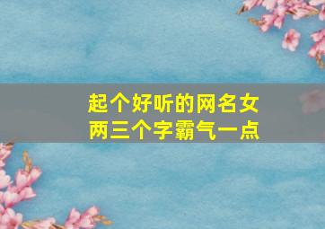 起个好听的网名女两三个字霸气一点