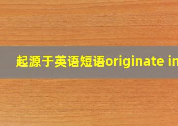 起源于英语短语originate in