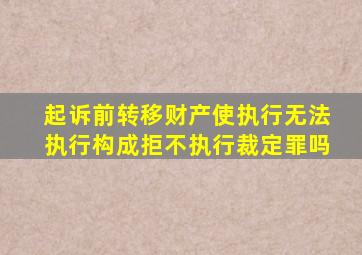 起诉前转移财产使执行无法执行构成拒不执行裁定罪吗