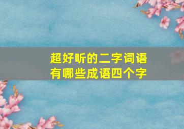 超好听的二字词语有哪些成语四个字