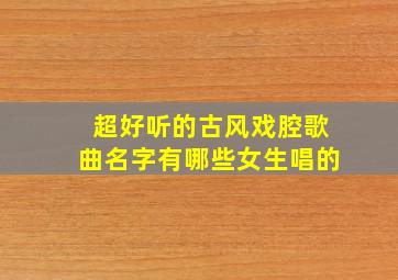 超好听的古风戏腔歌曲名字有哪些女生唱的