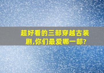 超好看的三部穿越古装剧,你们最爱哪一部?