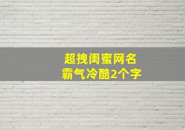 超拽闺蜜网名霸气冷酷2个字