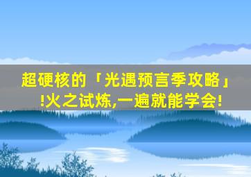 超硬核的「光遇预言季攻略」!火之试炼,一遍就能学会!