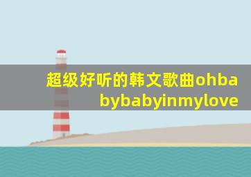 超级好听的韩文歌曲ohbabybabyinmylove