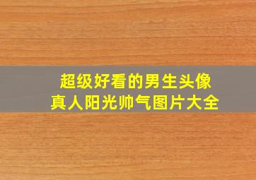 超级好看的男生头像真人阳光帅气图片大全