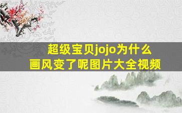 超级宝贝jojo为什么画风变了呢图片大全视频