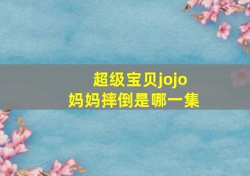 超级宝贝jojo妈妈摔倒是哪一集