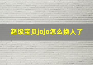 超级宝贝jojo怎么换人了