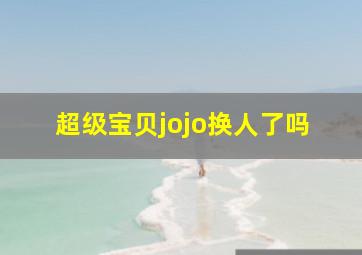 超级宝贝jojo换人了吗