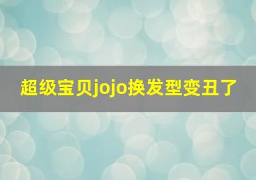 超级宝贝jojo换发型变丑了