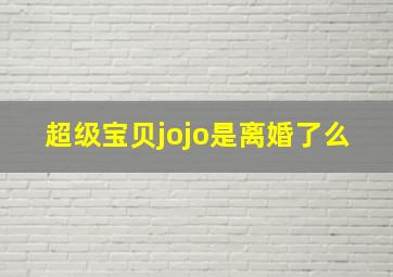 超级宝贝jojo是离婚了么