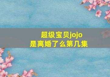 超级宝贝jojo是离婚了么第几集