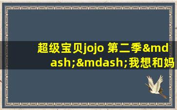 超级宝贝jojo 第二季——我想和妈妈一样,妈妈您最伟大