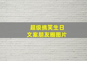 超级搞笑生日文案朋友圈图片