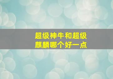 超级神牛和超级麒麟哪个好一点