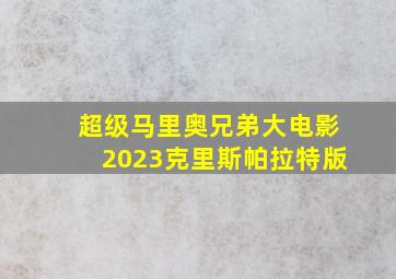 超级马里奥兄弟大电影2023克里斯帕拉特版