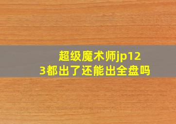 超级魔术师jp123都出了还能出全盘吗