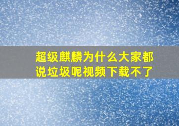 超级麒麟为什么大家都说垃圾呢视频下载不了