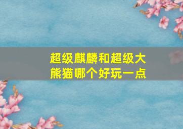 超级麒麟和超级大熊猫哪个好玩一点