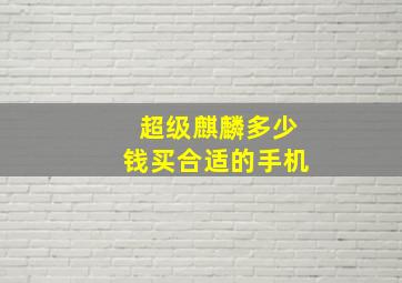 超级麒麟多少钱买合适的手机