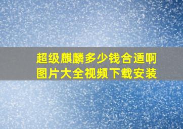 超级麒麟多少钱合适啊图片大全视频下载安装