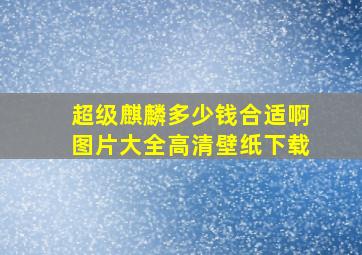 超级麒麟多少钱合适啊图片大全高清壁纸下载