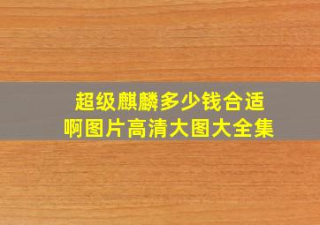 超级麒麟多少钱合适啊图片高清大图大全集