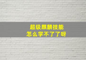 超级麒麟技能怎么学不了了呀