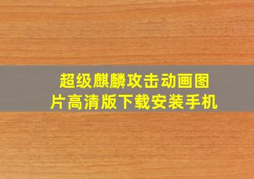 超级麒麟攻击动画图片高清版下载安装手机