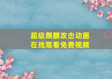 超级麒麟攻击动画在线观看免费视频