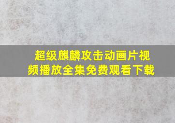 超级麒麟攻击动画片视频播放全集免费观看下载