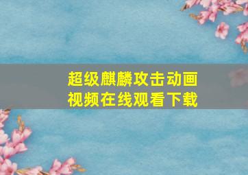 超级麒麟攻击动画视频在线观看下载