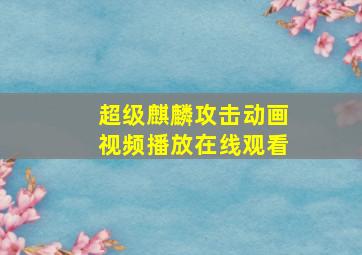 超级麒麟攻击动画视频播放在线观看