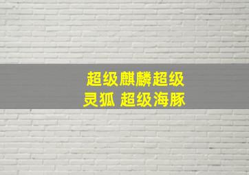 超级麒麟超级灵狐 超级海豚